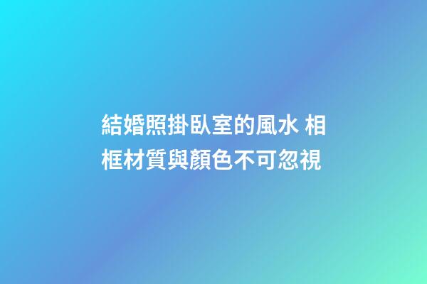 結婚照掛臥室的風水 相框材質與顏色不可忽視